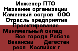 Инженер ПТО › Название организации ­ Каменный остров, ООО › Отрасль предприятия ­ Проектирование › Минимальный оклад ­ 35 000 - Все города Работа » Вакансии   . Дагестан респ.,Каспийск г.